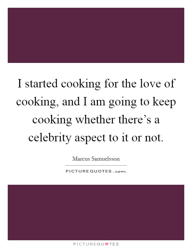 I started cooking for the love of cooking, and I am going to keep cooking whether there's a celebrity aspect to it or not. Picture Quote #1