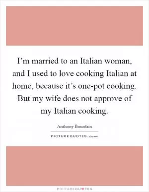I’m married to an Italian woman, and I used to love cooking Italian at home, because it’s one-pot cooking. But my wife does not approve of my Italian cooking Picture Quote #1