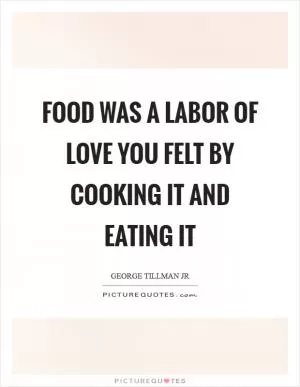 Food was a labor of love you felt by cooking it and eating it Picture Quote #1
