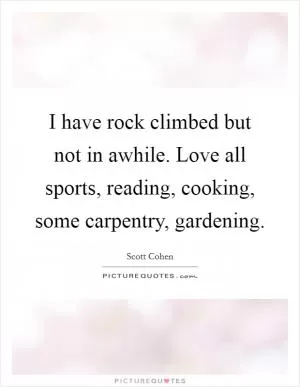 I have rock climbed but not in awhile. Love all sports, reading, cooking, some carpentry, gardening Picture Quote #1