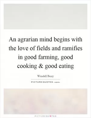 An agrarian mind begins with the love of fields and ramifies in good farming, good cooking and good eating Picture Quote #1