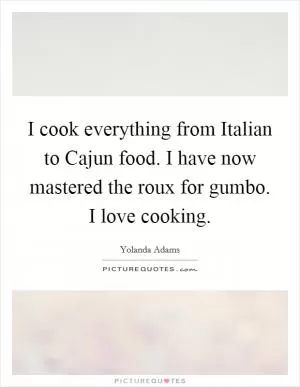 I cook everything from Italian to Cajun food. I have now mastered the roux for gumbo. I love cooking Picture Quote #1