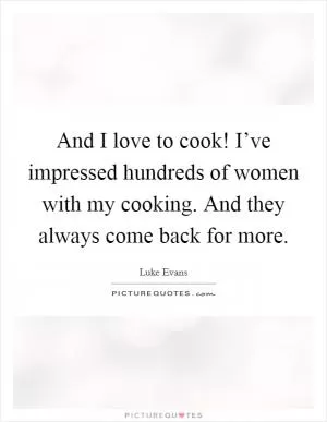 And I love to cook! I’ve impressed hundreds of women with my cooking. And they always come back for more Picture Quote #1