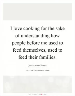 I love cooking for the sake of understanding how people before me used to feed themselves, used to feed their families Picture Quote #1