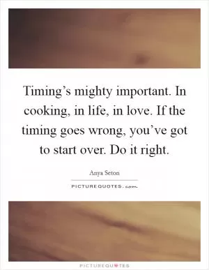 Timing’s mighty important. In cooking, in life, in love. If the timing goes wrong, you’ve got to start over. Do it right Picture Quote #1