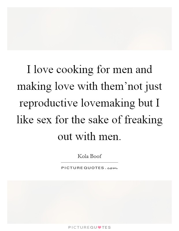 I love cooking for men and making love with them'not just reproductive lovemaking but I like sex for the sake of freaking out with men. Picture Quote #1