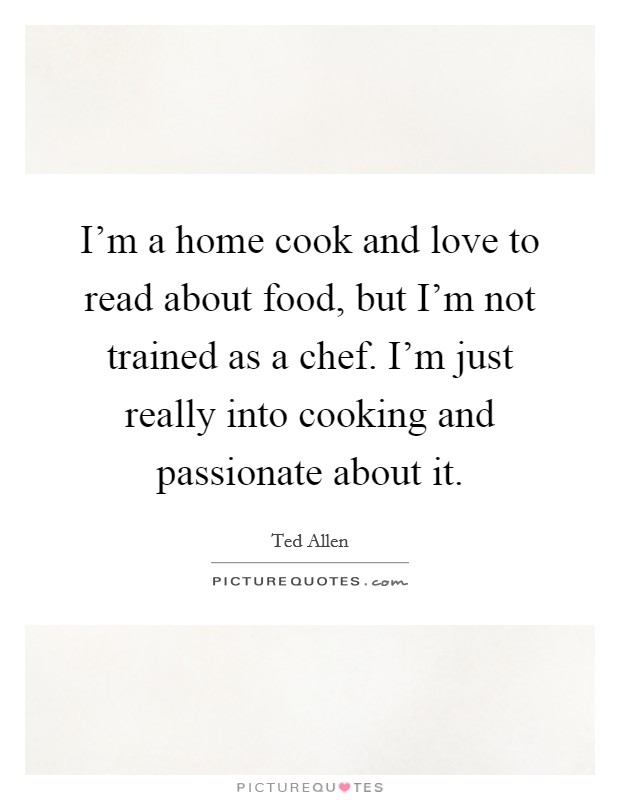 I'm a home cook and love to read about food, but I'm not trained as a chef. I'm just really into cooking and passionate about it. Picture Quote #1