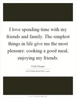 I love spending time with my friends and family. The simplest things in life give me the most pleasure: cooking a good meal, enjoying my friends Picture Quote #1