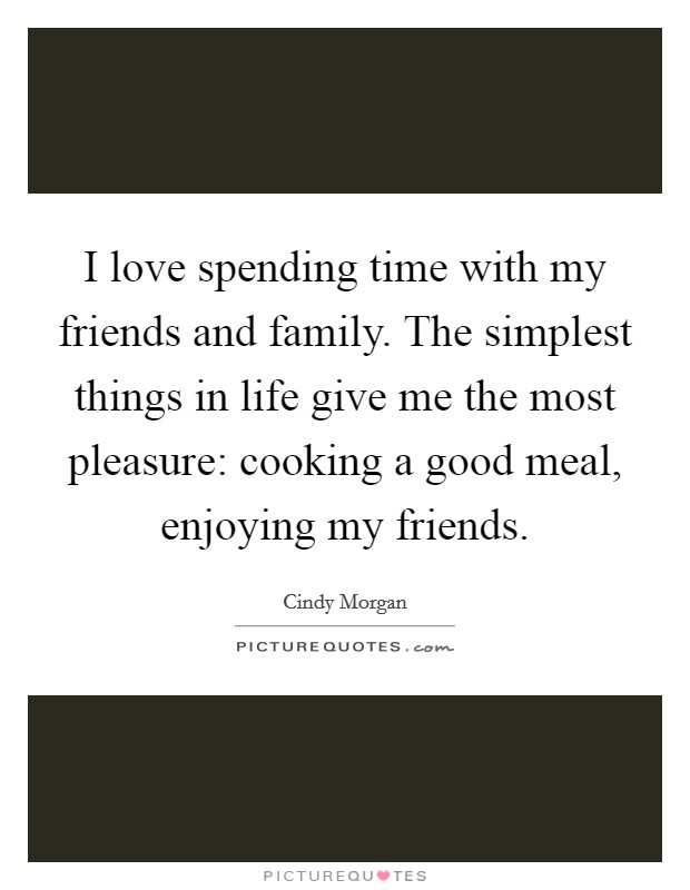 I love spending time with my friends and family. The simplest things in life give me the most pleasure: cooking a good meal, enjoying my friends. Picture Quote #1