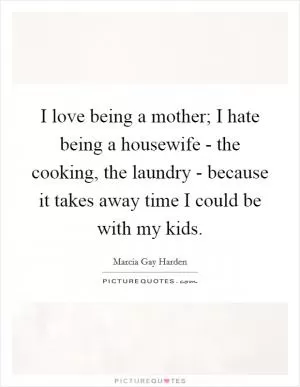 I love being a mother; I hate being a housewife - the cooking, the laundry - because it takes away time I could be with my kids Picture Quote #1