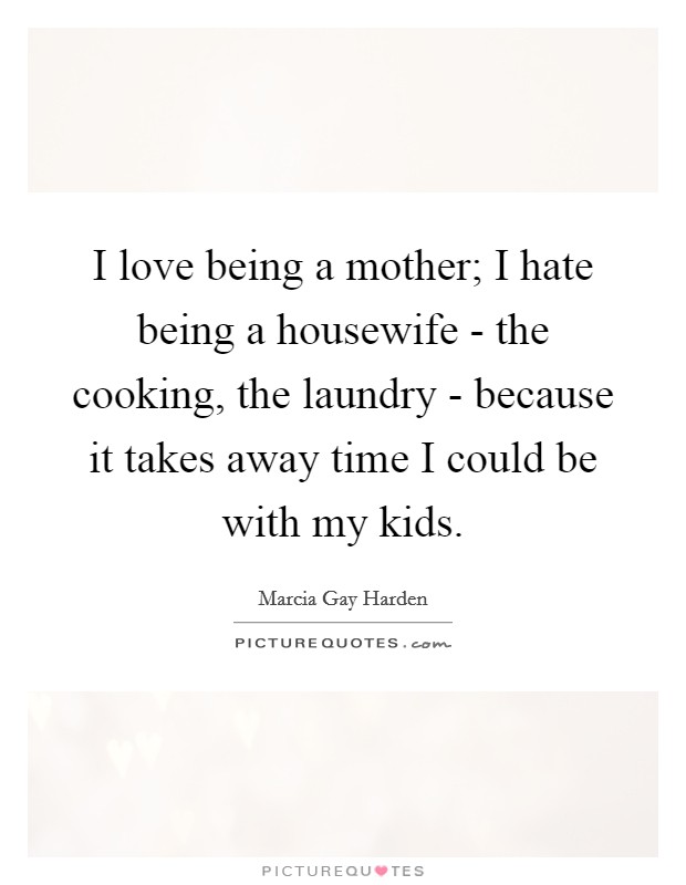 I love being a mother; I hate being a housewife - the cooking, the laundry - because it takes away time I could be with my kids. Picture Quote #1