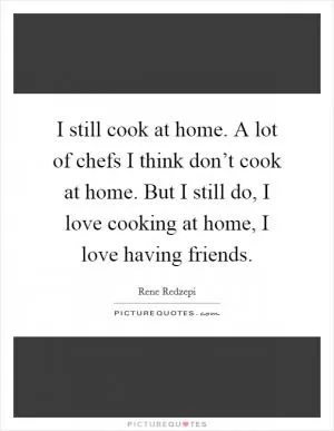 I still cook at home. A lot of chefs I think don’t cook at home. But I still do, I love cooking at home, I love having friends Picture Quote #1