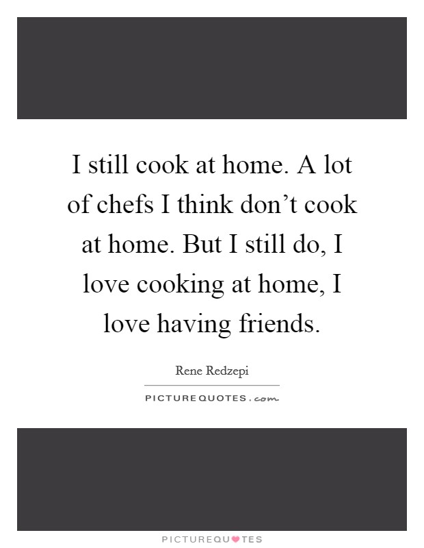 I still cook at home. A lot of chefs I think don't cook at home. But I still do, I love cooking at home, I love having friends. Picture Quote #1