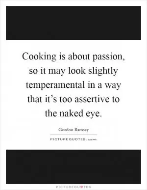Cooking is about passion, so it may look slightly temperamental in a way that it’s too assertive to the naked eye Picture Quote #1