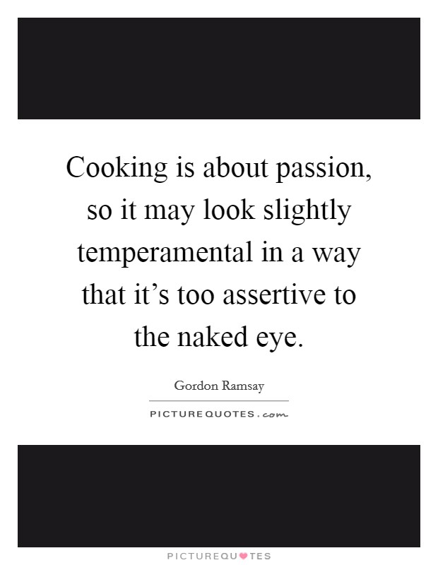Cooking is about passion, so it may look slightly temperamental in a way that it's too assertive to the naked eye. Picture Quote #1