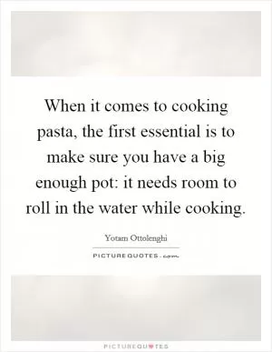 When it comes to cooking pasta, the first essential is to make sure you have a big enough pot: it needs room to roll in the water while cooking Picture Quote #1