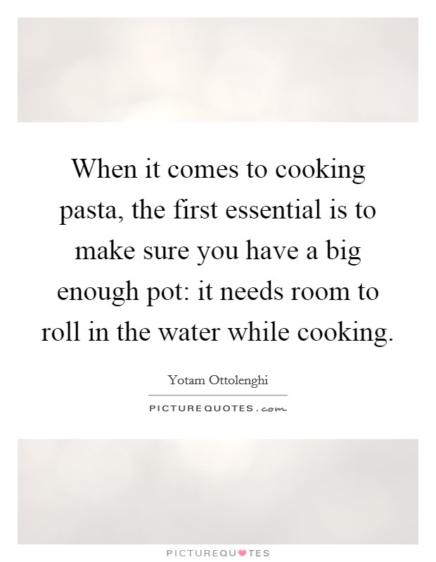 When it comes to cooking pasta, the first essential is to make sure you have a big enough pot: it needs room to roll in the water while cooking. Picture Quote #1