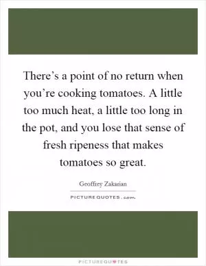 There’s a point of no return when you’re cooking tomatoes. A little too much heat, a little too long in the pot, and you lose that sense of fresh ripeness that makes tomatoes so great Picture Quote #1
