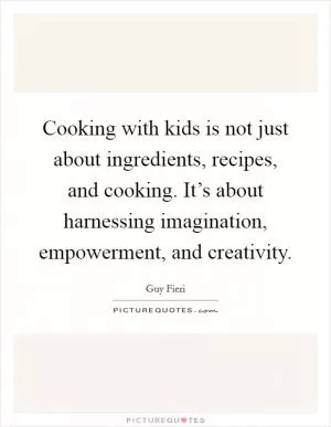 Cooking with kids is not just about ingredients, recipes, and cooking. It’s about harnessing imagination, empowerment, and creativity Picture Quote #1