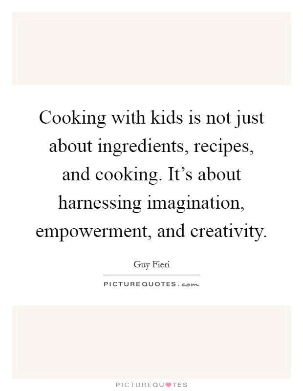 Cooking with kids is not just about ingredients, recipes, and cooking. It's about harnessing imagination, empowerment, and creativity. Picture Quote #1