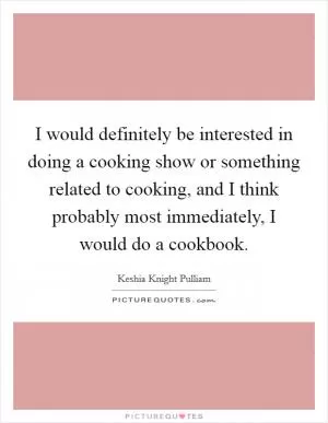 I would definitely be interested in doing a cooking show or something related to cooking, and I think probably most immediately, I would do a cookbook Picture Quote #1