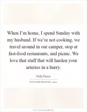 When I’m home, I spend Sunday with my husband. If we’re not cooking, we travel around in our camper, stop at fast-food restaurants, and picnic. We love that stuff that will harden your arteries in a hurry Picture Quote #1