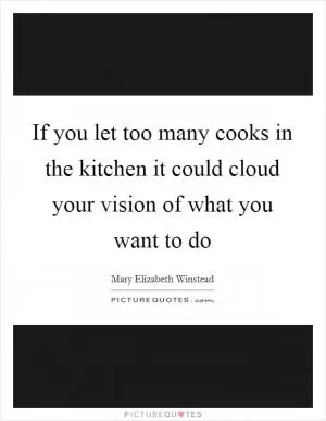 If you let too many cooks in the kitchen it could cloud your vision of what you want to do Picture Quote #1