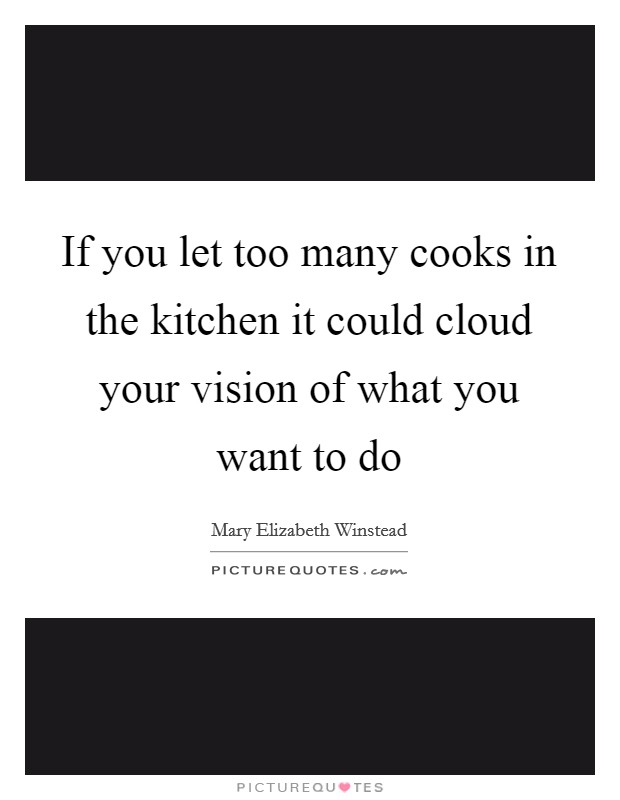 If you let too many cooks in the kitchen it could cloud your vision of what you want to do Picture Quote #1