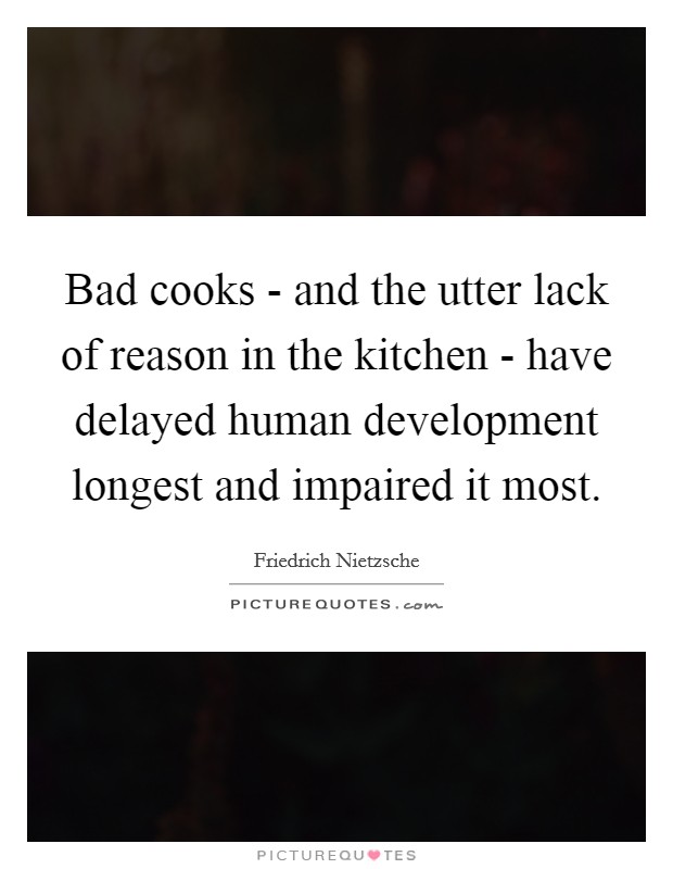 Bad cooks - and the utter lack of reason in the kitchen - have delayed human development longest and impaired it most. Picture Quote #1