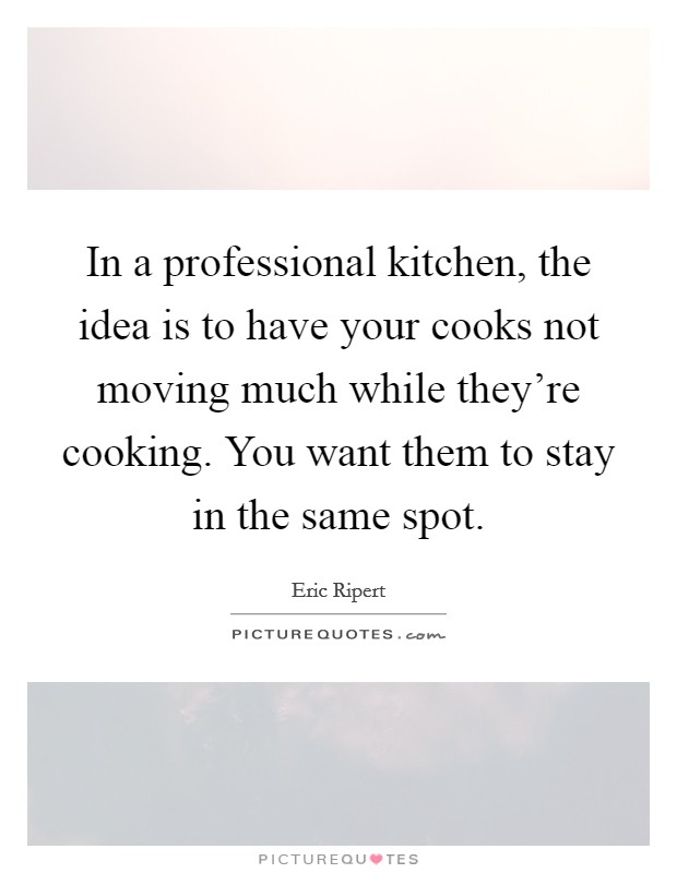 In a professional kitchen, the idea is to have your cooks not moving much while they're cooking. You want them to stay in the same spot. Picture Quote #1