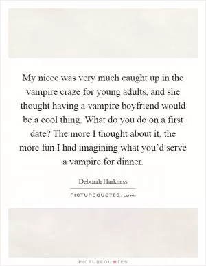 My niece was very much caught up in the vampire craze for young adults, and she thought having a vampire boyfriend would be a cool thing. What do you do on a first date? The more I thought about it, the more fun I had imagining what you’d serve a vampire for dinner Picture Quote #1