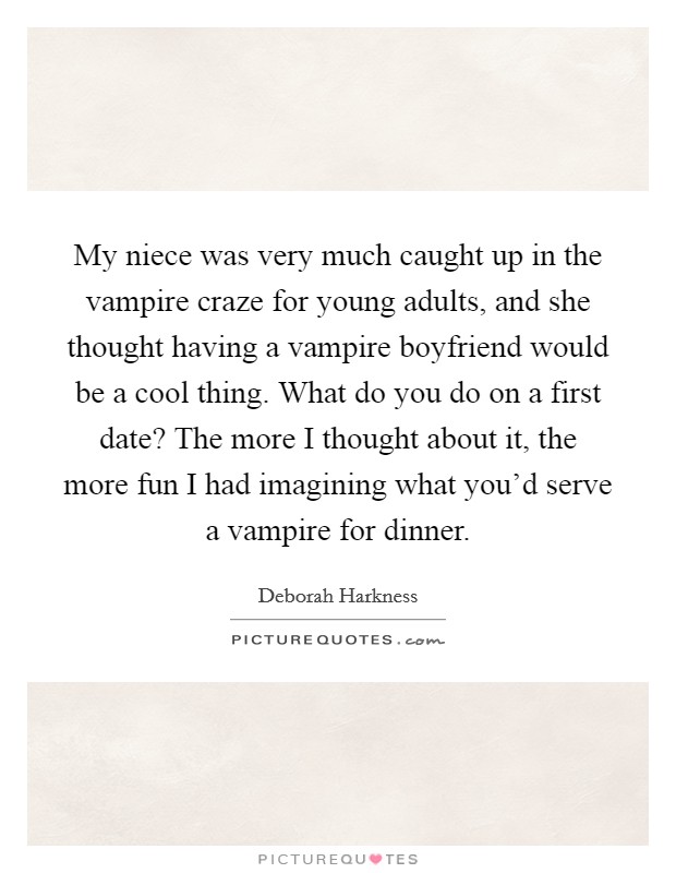 My niece was very much caught up in the vampire craze for young adults, and she thought having a vampire boyfriend would be a cool thing. What do you do on a first date? The more I thought about it, the more fun I had imagining what you'd serve a vampire for dinner. Picture Quote #1