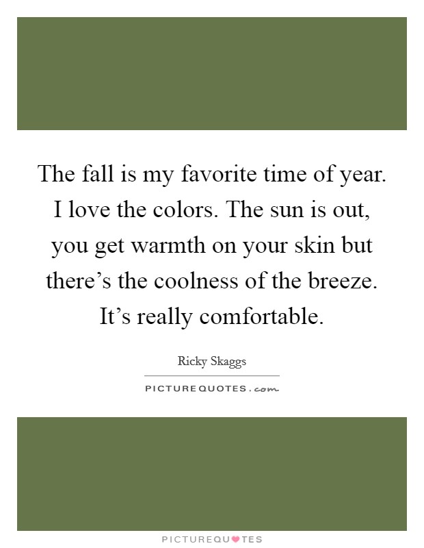 The fall is my favorite time of year. I love the colors. The sun is out, you get warmth on your skin but there's the coolness of the breeze. It's really comfortable. Picture Quote #1