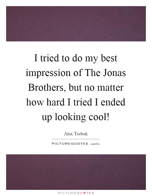 I tried to do my best impression of The Jonas Brothers, but no matter how hard I tried I ended up looking cool! Picture Quote #1