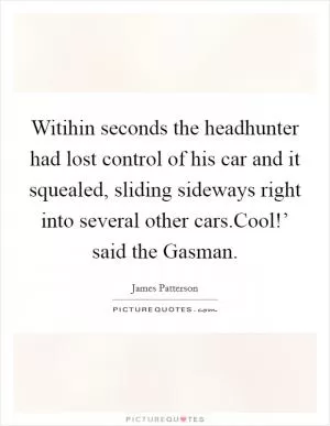 Witihin seconds the headhunter had lost control of his car and it squealed, sliding sideways right into several other cars.Cool!’ said the Gasman Picture Quote #1