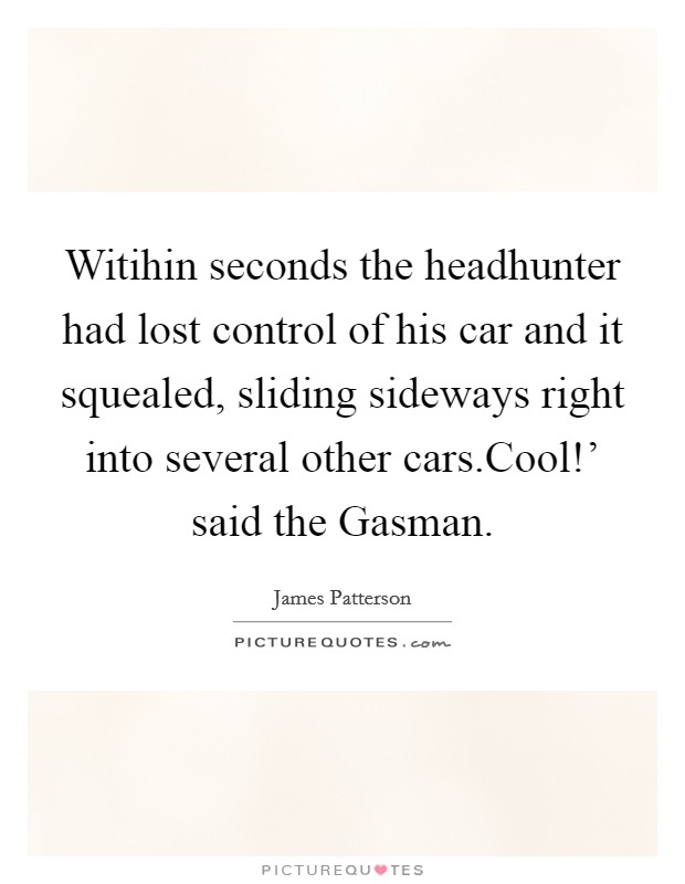 Witihin seconds the headhunter had lost control of his car and it squealed, sliding sideways right into several other cars.Cool!' said the Gasman. Picture Quote #1