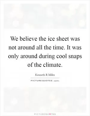 We believe the ice sheet was not around all the time. It was only around during cool snaps of the climate Picture Quote #1
