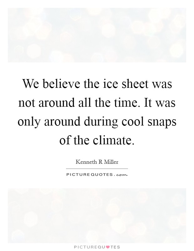 We believe the ice sheet was not around all the time. It was only around during cool snaps of the climate. Picture Quote #1