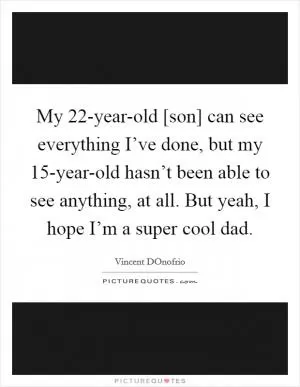 My 22-year-old [son] can see everything I’ve done, but my 15-year-old hasn’t been able to see anything, at all. But yeah, I hope I’m a super cool dad Picture Quote #1
