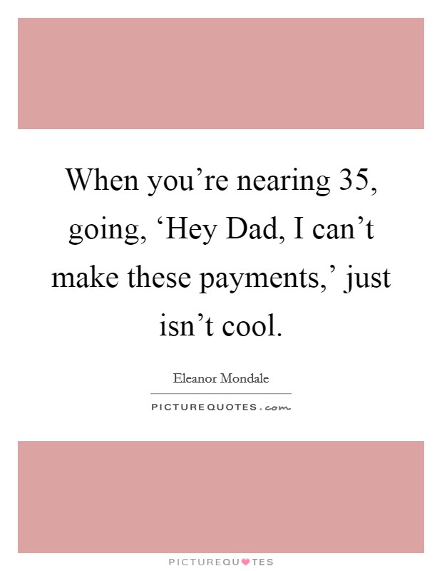 When you're nearing 35, going, ‘Hey Dad, I can't make these payments,' just isn't cool. Picture Quote #1