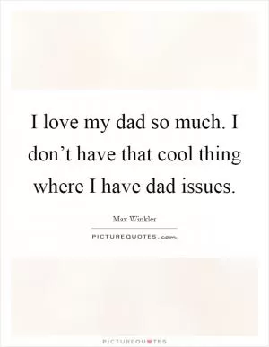 I love my dad so much. I don’t have that cool thing where I have dad issues Picture Quote #1