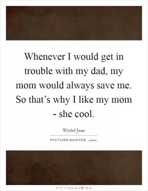 Whenever I would get in trouble with my dad, my mom would always save me. So that’s why I like my mom - she cool Picture Quote #1