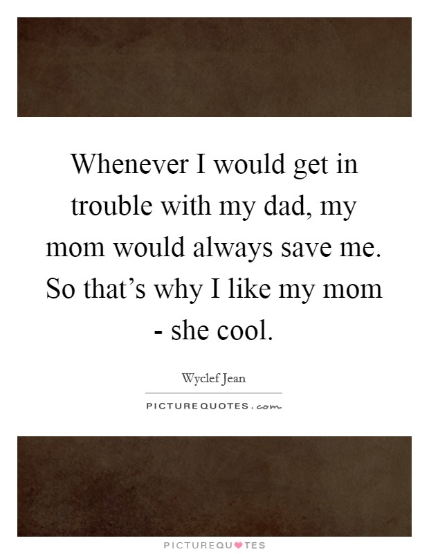 Whenever I would get in trouble with my dad, my mom would always save me. So that's why I like my mom - she cool. Picture Quote #1