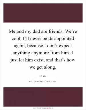 Me and my dad are friends. We’re cool. I’ll never be disappointed again, because I don’t expect anything anymore from him. I just let him exist, and that’s how we get along Picture Quote #1