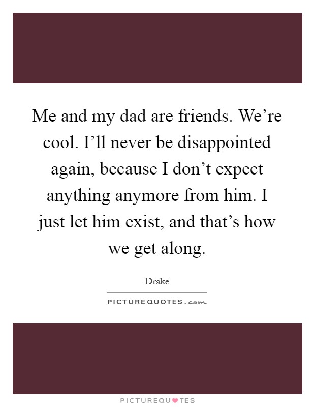 Me and my dad are friends. We're cool. I'll never be disappointed again, because I don't expect anything anymore from him. I just let him exist, and that's how we get along. Picture Quote #1
