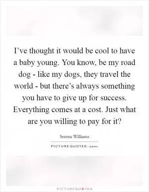 I’ve thought it would be cool to have a baby young. You know, be my road dog - like my dogs, they travel the world - but there’s always something you have to give up for success. Everything comes at a cost. Just what are you willing to pay for it? Picture Quote #1