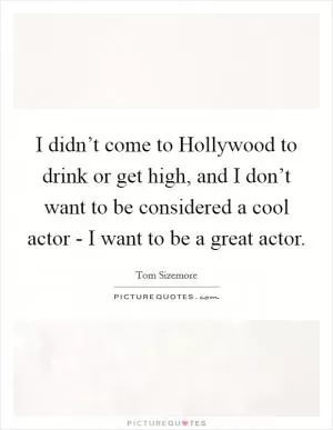 I didn’t come to Hollywood to drink or get high, and I don’t want to be considered a cool actor - I want to be a great actor Picture Quote #1