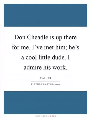 Don Cheadle is up there for me. I’ve met him; he’s a cool little dude. I admire his work Picture Quote #1