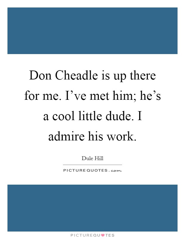 Don Cheadle is up there for me. I've met him; he's a cool little dude. I admire his work. Picture Quote #1