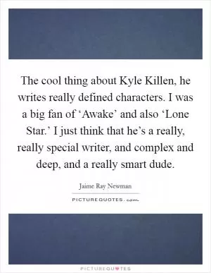 The cool thing about Kyle Killen, he writes really defined characters. I was a big fan of ‘Awake’ and also ‘Lone Star.’ I just think that he’s a really, really special writer, and complex and deep, and a really smart dude Picture Quote #1